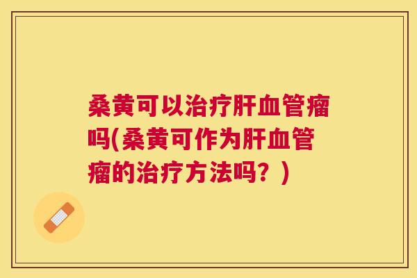 桑黄可以瘤吗(桑黄可作为瘤的方法吗?) 桑黄可以瘤吗(桑黄可作为瘤的方法吗?)