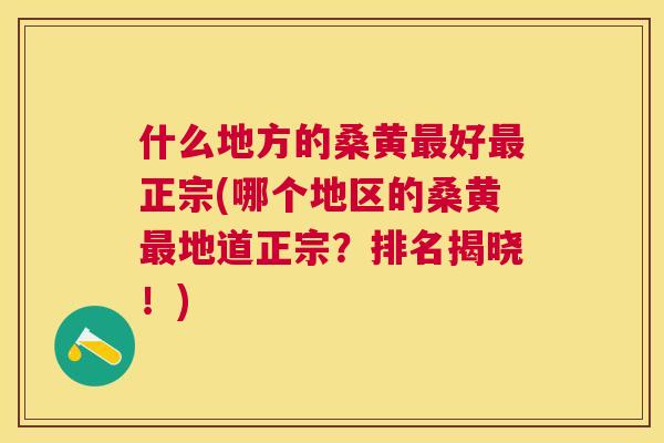 什么地方的桑黄好正宗(哪个地区的桑黄地道正宗?排名揭晓!) 什么地方的桑黄好正宗(哪个地区的桑黄地道正宗?排名揭晓!)