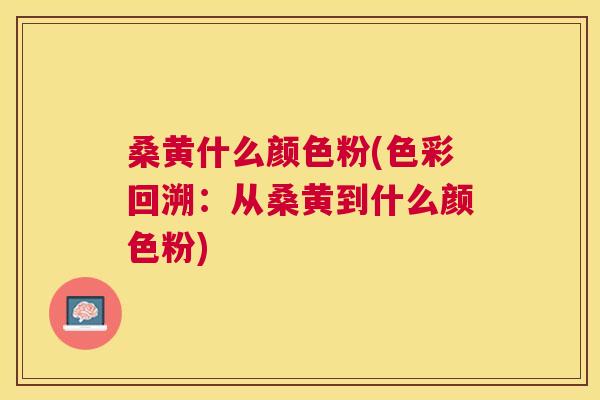 桑黄什么颜色粉(色彩回溯:从桑黄到什么颜色粉) 桑黄什么颜色粉(色彩回溯:从桑黄到什么颜色粉)