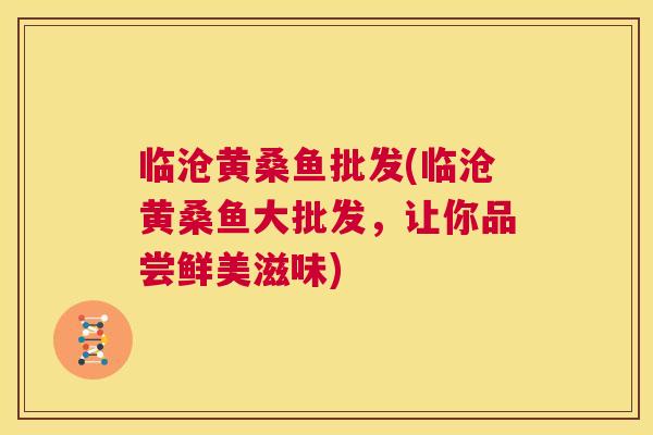 临沧黄桑鱼批发(临沧黄桑鱼大批发,让你品尝鲜美滋味) 临沧黄桑鱼批发(临沧黄桑鱼大批发,让你品尝鲜美滋味)
