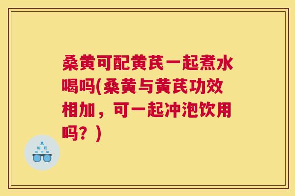 桑黄可配黄芪一起煮水喝吗(桑黄与黄芪功效相加,可一起冲泡饮用吗?) 桑黄可配黄芪一起煮水喝吗(桑黄与黄芪功效相加,可一起冲泡饮用吗?)