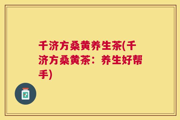 千济方桑黄养生茶(千济方桑黄茶:养生好帮手) 千济方桑黄养生茶(千济方桑黄茶:养生好帮手)