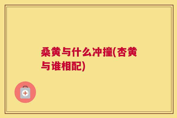 桑黄与什么冲撞(杏黄与谁相配) 桑黄与什么冲撞(杏黄与谁相配)