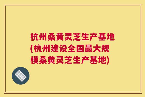 杭州桑黄灵芝生产基地(杭州建设全国大规模桑黄灵芝生产基地) 杭州桑黄灵芝生产基地(杭州建设全国大规模桑黄灵芝生产基地)