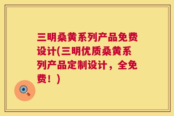 三明桑黄系列产品免费设计(三明优质桑黄系列产品定制设计,全免费!) 三明桑黄系列产品免费设计(三明优质桑黄系列产品定制设计,全免费!)