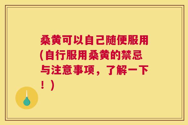 桑黄可以自己随便服用(自行服用桑黄的禁忌与注意事项,了解一下!) 桑黄可以自己随便服用(自行服用桑黄的禁忌与注意事项,了解一下!)