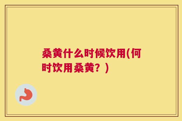 桑黄什么时候饮用(何时饮用桑黄?) 桑黄什么时候饮用(何时饮用桑黄?)