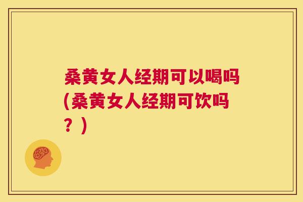 桑黄女人经期可以喝吗(桑黄女人经期可饮吗?) 桑黄女人经期可以喝吗(桑黄女人经期可饮吗?)