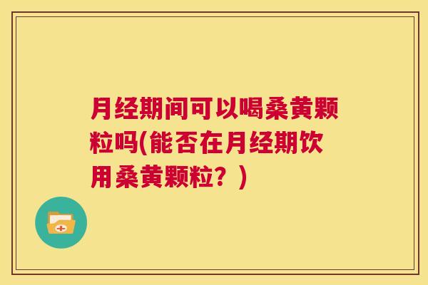 期间可以喝桑黄颗粒吗(能否在期饮用桑黄颗粒?) 期间可以喝桑黄颗粒吗(能否在期饮用桑黄颗粒?)