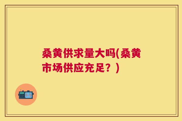 桑黄供求量大吗(桑黄市场供应充足?) 桑黄供求量大吗(桑黄市场供应充足?)