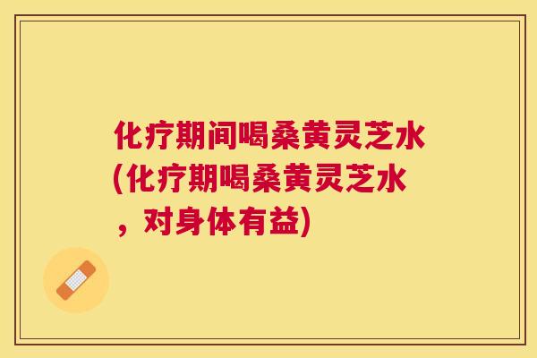 期间喝桑黄灵芝水(期喝桑黄灵芝水,对身体有益) 期间喝桑黄灵芝水(期喝桑黄灵芝水,对身体有益)