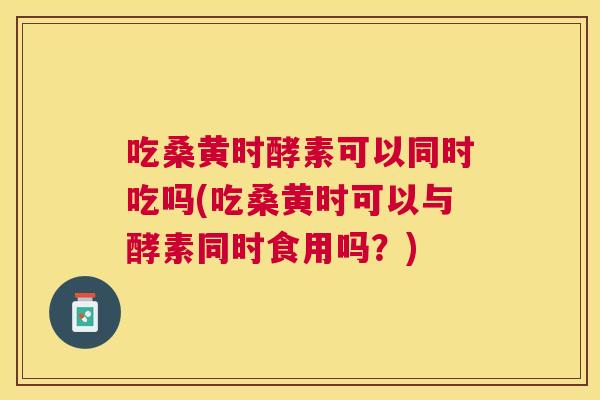 吃桑黄时酵素可以同时吃吗(吃桑黄时可以与酵素同时食用吗?) 吃桑黄时酵素可以同时吃吗(吃桑黄时可以与酵素同时食用吗?)