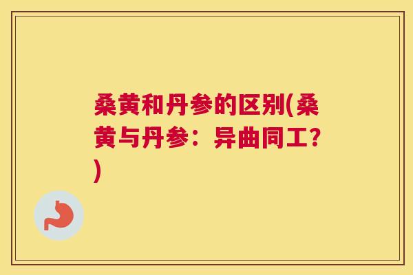 桑黄和丹参的区别(桑黄与丹参:异曲同工?) 桑黄和丹参的区别(桑黄与丹参:异曲同工?)