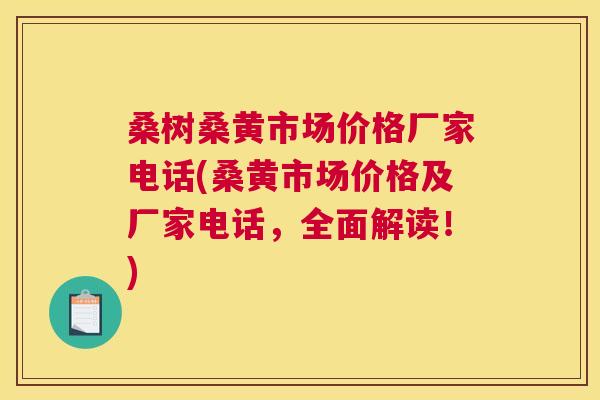 桑树桑黄市场价格厂家电话(桑黄市场价格及厂家电话,全面解读!) 桑树桑黄市场价格厂家电话(桑黄市场价格及厂家电话,全面解读!)