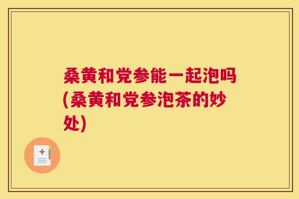 桑黄和党参能一起泡吗(桑黄和党参泡茶的妙处) 桑黄和党参能一起泡吗(桑黄和党参泡茶的妙处)