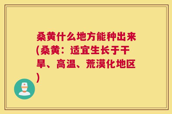 桑黄什么地方能种出来(桑黄:适宜生长于干旱、高温、荒漠化地区) 桑黄什么地方能种出来(桑黄:适宜生长于干旱、高温、荒漠化地区)