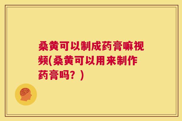 桑黄可以制成药膏嘛视频(桑黄可以用来制作药膏吗?) 桑黄可以制成药膏嘛视频(桑黄可以用来制作药膏吗?)
