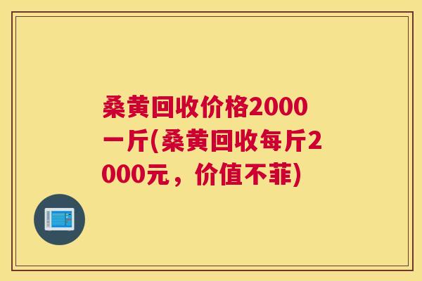 桑黄回收价格2000一斤(桑黄回收每斤2000元，价值不菲)