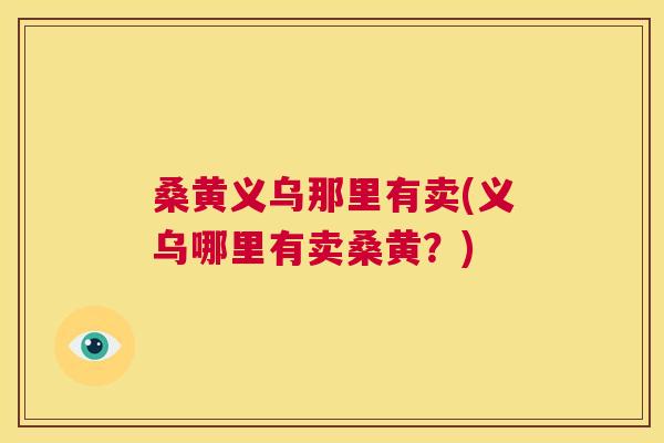桑黄义乌那里有卖(义乌哪里有卖桑黄?) 桑黄义乌那里有卖(义乌哪里有卖桑黄?)