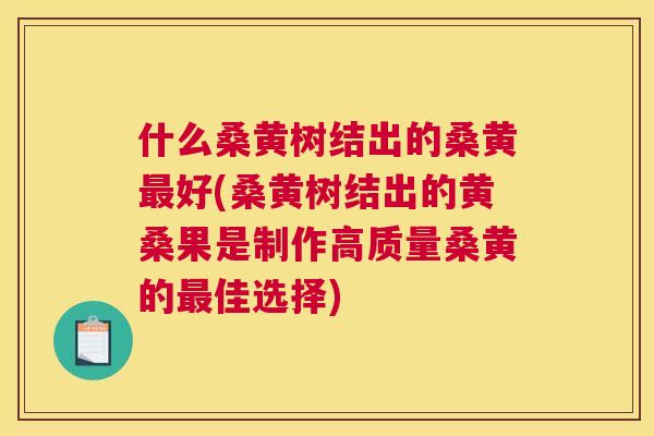 什么桑黄树结出的桑黄好(桑黄树结出的黄桑果是制作高质量桑黄的佳选择) 什么桑黄树结出的桑黄好(桑黄树结出的黄桑果是制作高质量桑黄的佳选择)