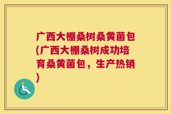 广西大棚桑树桑黄菌包(广西大棚桑树成功培育桑黄菌包,生产热销) 广西大棚桑树桑黄菌包(广西大棚桑树成功培育桑黄菌包,生产热销)