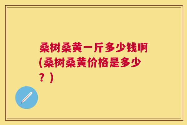 桑树桑黄一斤多少钱啊(桑树桑黄价格是多少?) 桑树桑黄一斤多少钱啊(桑树桑黄价格是多少?)