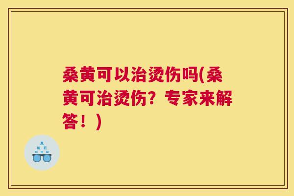 桑黄可以烫伤吗(桑黄可烫伤?专家来解答!) 桑黄可以烫伤吗(桑黄可烫伤?专家来解答!)