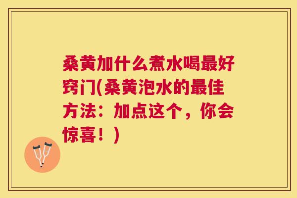 桑黄加什么煮水喝好窍门(桑黄泡水的佳方法：加点这个，你会惊喜！)