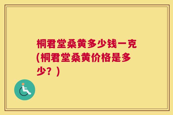 桐君堂桑黄多少钱一克(桐君堂桑黄价格是多少?) 桐君堂桑黄多少钱一克(桐君堂桑黄价格是多少?)