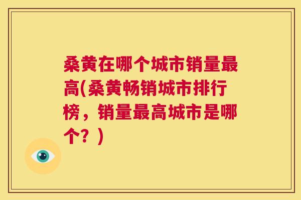 桑黄在哪个城市销量高(桑黄畅销城市排行榜,销量高城市是哪个?) 桑黄在哪个城市销量高(桑黄畅销城市排行榜,销量高城市是哪个?)