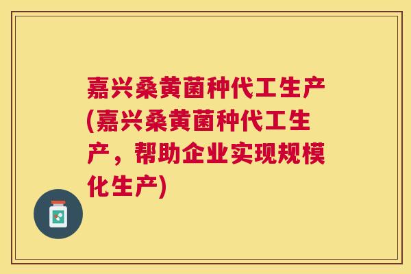 嘉兴桑黄菌种代工生产(嘉兴桑黄菌种代工生产,帮助企业实现规模化生产) 嘉兴桑黄菌种代工生产(嘉兴桑黄菌种代工生产,帮助企业实现规模化生产)