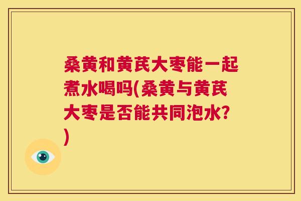 桑黄和黄芪大枣能一起煮水喝吗(桑黄与黄芪大枣是否能共同泡水?) 桑黄和黄芪大枣能一起煮水喝吗(桑黄与黄芪大枣是否能共同泡水?)