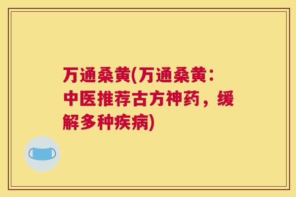 万通桑黄(万通桑黄:中医推荐古方神药,缓解多种) 万通桑黄(万通桑黄:中医推荐古方神药,缓解多种)