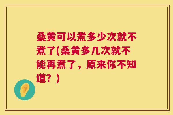 桑黄可以煮多少次就不煮了(桑黄多几次就不能再煮了,原来你不知道?) 桑黄可以煮多少次就不煮了(桑黄多几次就不能再煮了,原来你不知道?)