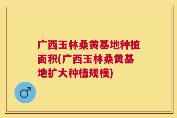 广西玉林桑黄基地种植面积(广西玉林桑黄基地扩大种植规模) 广西玉林桑黄基地种植面积(广西玉林桑黄基地扩大种植规模)