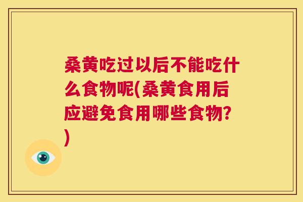 桑黄吃过以后不能吃什么食物呢(桑黄食用后应避免食用哪些食物?) 桑黄吃过以后不能吃什么食物呢(桑黄食用后应避免食用哪些食物?)