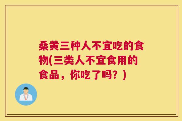 桑黄三种人不宜吃的食物(三类人不宜食用的食品,你吃了吗?) 桑黄三种人不宜吃的食物(三类人不宜食用的食品,你吃了吗?)