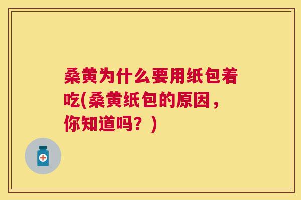 桑黄为什么要用纸包着吃(桑黄纸包的原因,你知道吗?) 桑黄为什么要用纸包着吃(桑黄纸包的原因,你知道吗?)