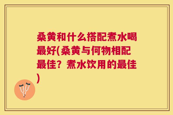 桑黄和什么搭配煮水喝好(桑黄与何物相配佳?煮水饮用的佳) 桑黄和什么搭配煮水喝好(桑黄与何物相配佳?煮水饮用的佳)