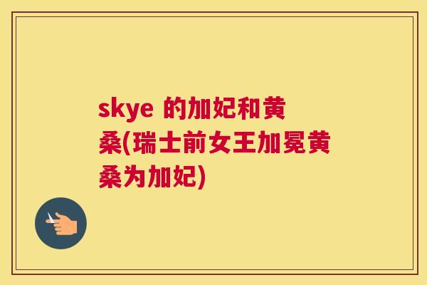skye 的加妃和黄桑(瑞士前女王加冕黄桑为加妃) skye 的加妃和黄桑(瑞士前女王加冕黄桑为加妃)