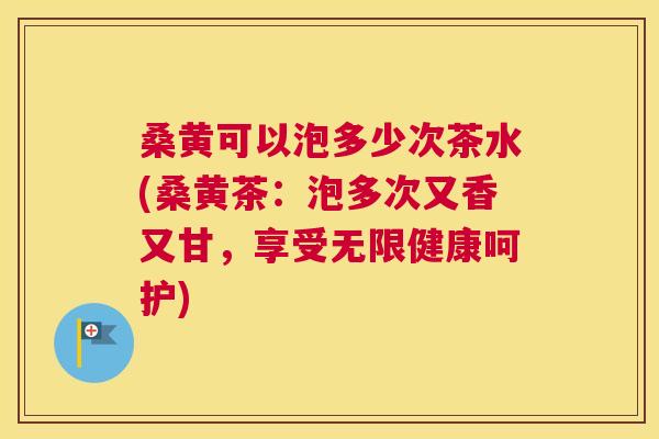 桑黄可以泡多少次茶水(桑黄茶：泡多次又香又甘，享受无限健康呵护)