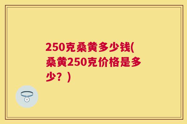 250克桑黄多少钱(桑黄250克价格是多少?) 250克桑黄多少钱(桑黄250克价格是多少?)