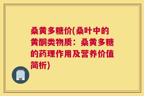 桑黄多糖价(桑叶中的黄酮类物质:桑黄多糖的药理作用及营养价值简析) 桑黄多糖价(桑叶中的黄酮类物质:桑黄多糖的药理作用及营养价值简析)