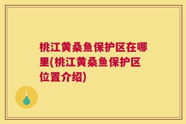 桃江黄桑鱼保护区在哪里(桃江黄桑鱼保护区位置介绍) 桃江黄桑鱼保护区在哪里(桃江黄桑鱼保护区位置介绍)