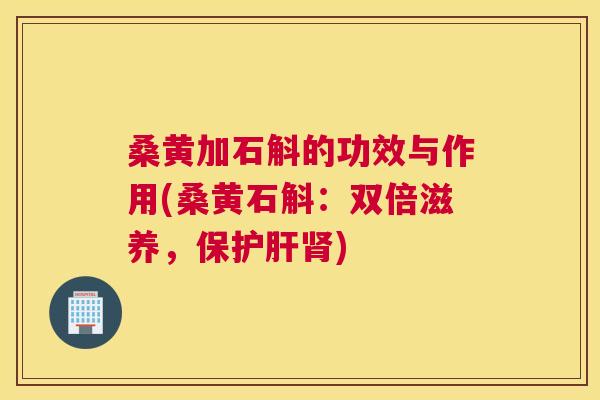 桑黄加石斛的功效与作用(桑黄石斛:双倍滋养,保) 桑黄加石斛的功效与作用(桑黄石斛:双倍滋养,保)