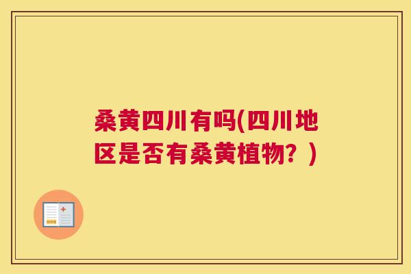 桑黄四川有吗(四川地区是否有桑黄植物?) 桑黄四川有吗(四川地区是否有桑黄植物?)