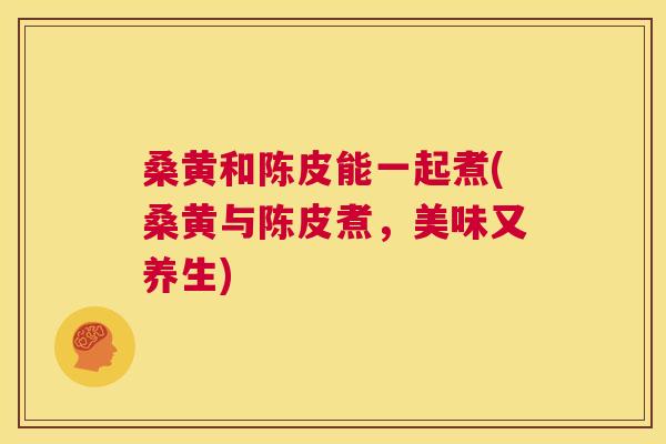 桑黄和陈皮能一起煮(桑黄与陈皮煮,美味又养生) 桑黄和陈皮能一起煮(桑黄与陈皮煮,美味又养生)