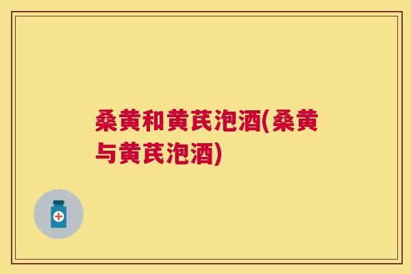 桑黄和黄芪泡酒(桑黄与黄芪泡酒) 桑黄和黄芪泡酒(桑黄与黄芪泡酒)