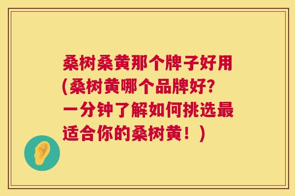 桑树桑黄那个牌子好用(桑树黄哪个品牌好?一分钟了解如何挑选适合你的桑树黄!) 桑树桑黄那个牌子好用(桑树黄哪个品牌好?一分钟了解如何挑选适合你的桑树黄!)