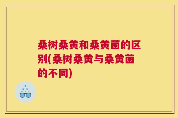 桑树桑黄和桑黄菌的区别(桑树桑黄与桑黄菌的不同) 桑树桑黄和桑黄菌的区别(桑树桑黄与桑黄菌的不同)
